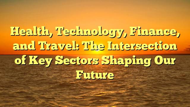 Health, Technology, Finance, and Travel: The Intersection of Key Sectors Shaping Our Future