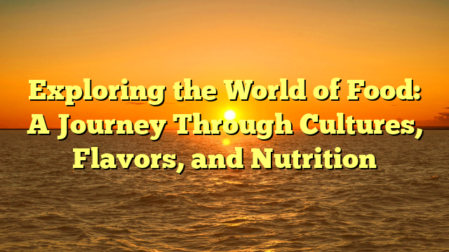 Exploring the World of Food: A Journey Through Cultures, Flavors, and Nutrition