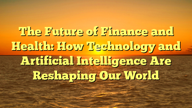 The Future of Finance and Health: How Technology and Artificial Intelligence Are Reshaping Our World