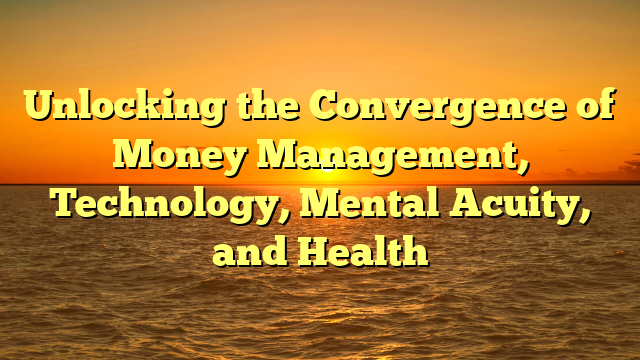 Unlocking the Convergence of Money Management, Technology, Mental Acuity, and Health