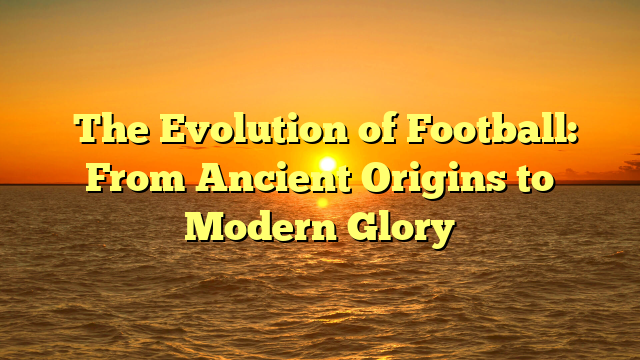 The Evolution of Football: From Ancient Origins to Modern Glory