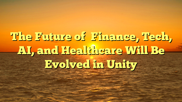 The Future of Finance, Tech, AI, and Healthcare Will Be Evolved in Unity