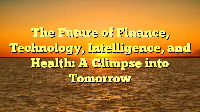 The Future of Finance, Technology, Intelligence, and Health: A Glimpse into Tomorrow