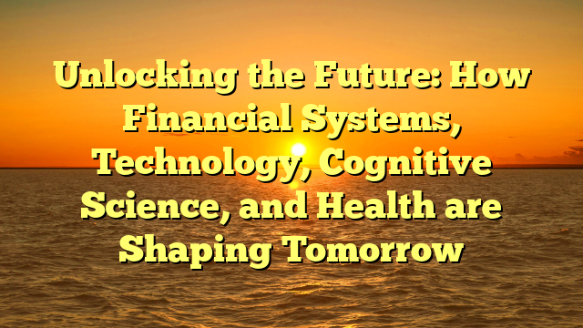 Unlocking the Future: How Financial Systems, Technology, Cognitive Science, and Health are Shaping Tomorrow