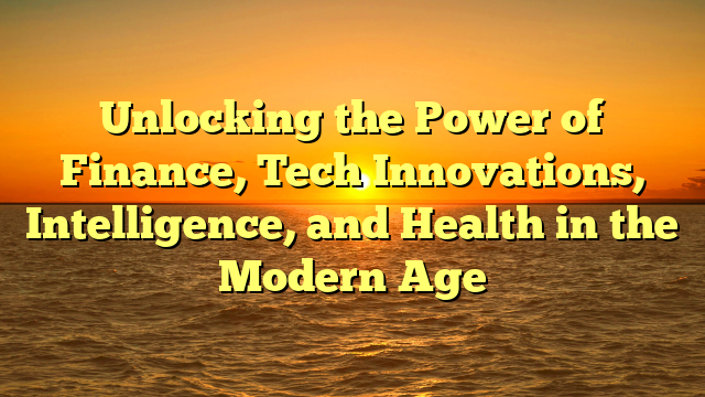 Unlocking the Power of Finance, Tech Innovations, Intelligence, and Health in the Modern Age