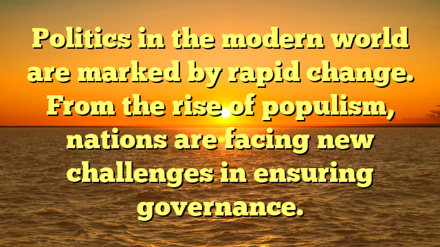 Politics in the modern world are marked by rapid change. From the rise of populism, nations are facing new challenges in ensuring governance.