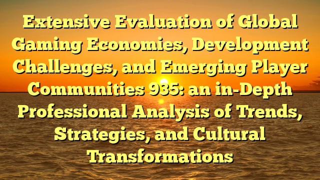 Extensive Evaluation of Global Gaming Economies, Development Challenges, and Emerging Player Communities 935: an in-Depth Professional Analysis of Trends, Strategies, and Cultural Transformations