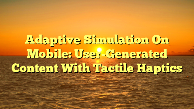 Adaptive Simulation On Mobile: User-Generated Content With Tactile Haptics
