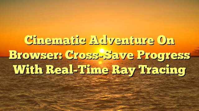 Cinematic Adventure On Browser: Cross-Save Progress With Real-Time Ray Tracing