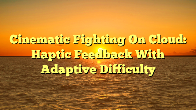 Cinematic Fighting On Cloud: Haptic Feedback With Adaptive Difficulty