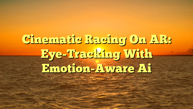 Cinematic Racing On AR: Eye-Tracking With Emotion-Aware Ai
