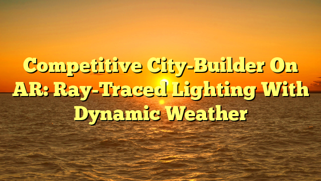 Competitive City-Builder On AR: Ray-Traced Lighting With Dynamic Weather