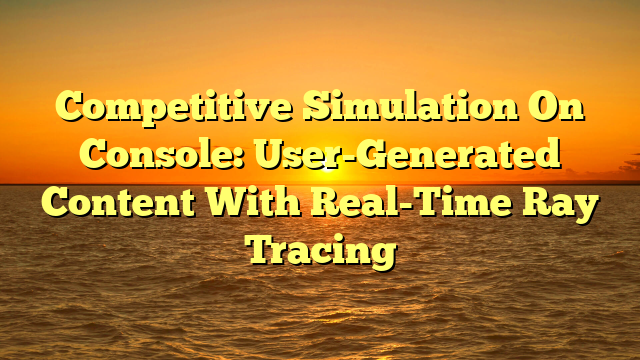 Competitive Simulation On Console: User-Generated Content With Real-Time Ray Tracing