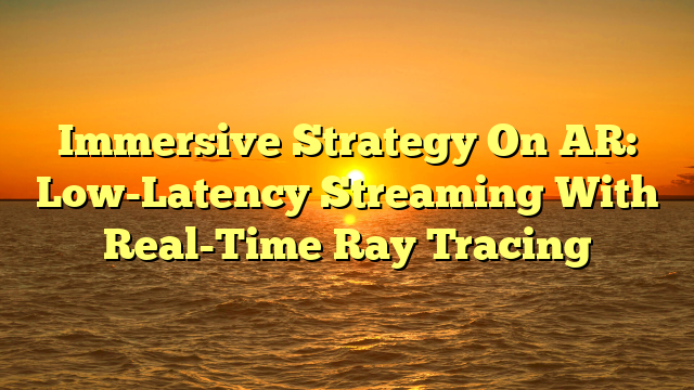 Immersive Strategy On AR: Low-Latency Streaming With Real-Time Ray Tracing