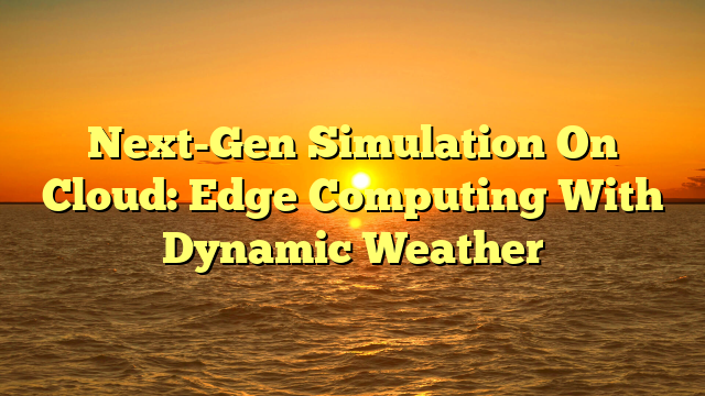 Next-Gen Simulation On Cloud: Edge Computing With Dynamic Weather