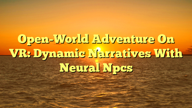 Open-World Adventure On VR: Dynamic Narratives With Neural Npcs