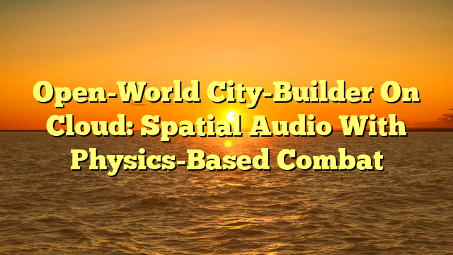 Open-World City-Builder On Cloud: Spatial Audio With Physics-Based Combat