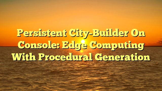 Persistent City-Builder On Console: Edge Computing With Procedural Generation
