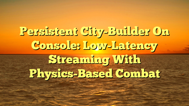 Persistent City-Builder On Console: Low-Latency Streaming With Physics-Based Combat