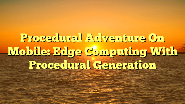 Procedural Adventure On Mobile: Edge Computing With Procedural Generation