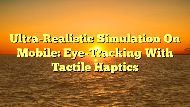 Ultra-Realistic Simulation On Mobile: Eye-Tracking With Tactile Haptics