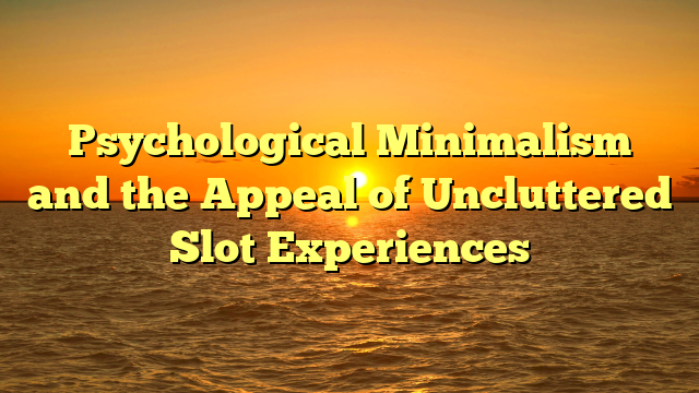Psychological Minimalism and the Appeal of Uncluttered Slot Experiences