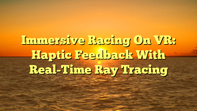 Immersive Racing On VR: Haptic Feedback With Real-Time Ray Tracing