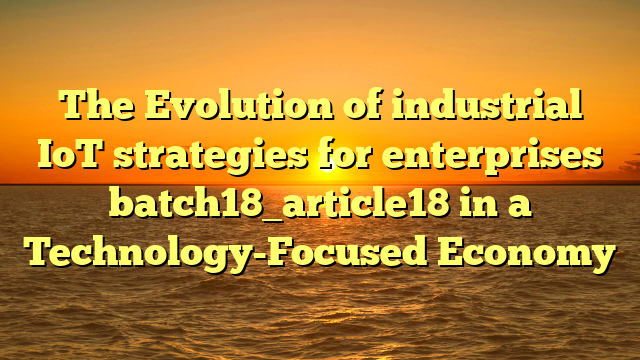 The Evolution of industrial IoT strategies for enterprises batch18_article18 in a Technology-Focused Economy