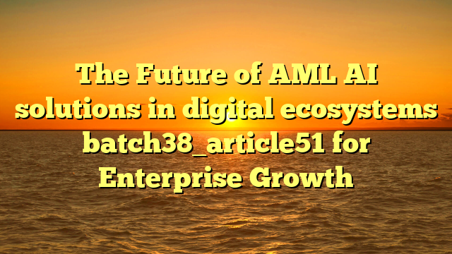 The Future of AML AI solutions in digital ecosystems batch38_article51 for Enterprise Growth