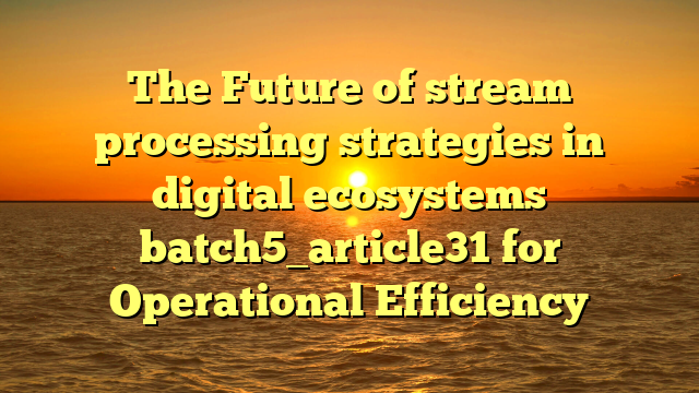 The Future of stream processing strategies in digital ecosystems batch5_article31 for Operational Efficiency