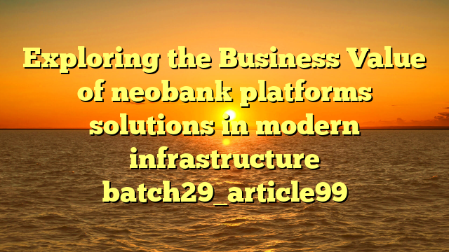 Exploring the Business Value of neobank platforms solutions in modern infrastructure batch29_article99