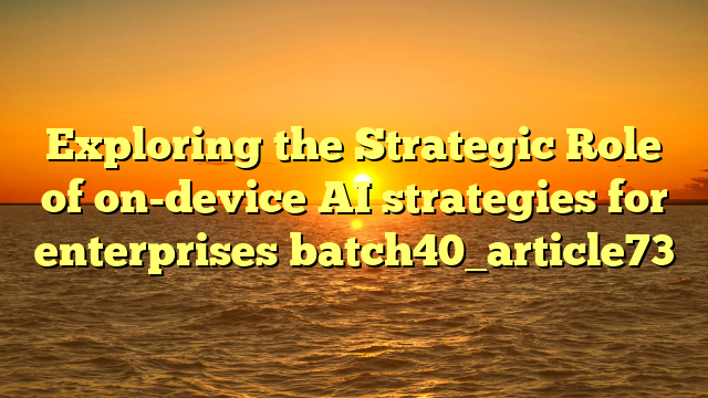 Exploring the Strategic Role of on-device AI strategies for enterprises batch40_article73
