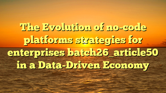The Evolution of no-code platforms strategies for enterprises batch26_article50 in a Data-Driven Economy