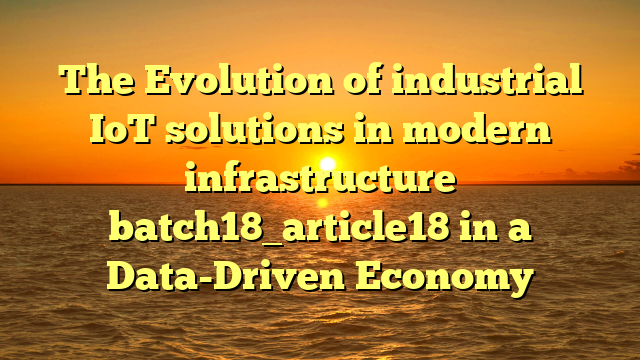 The Evolution of industrial IoT solutions in modern infrastructure batch18_article18 in a Data-Driven Economy