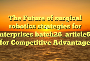 The Future of surgical robotics strategies for enterprises batch26_article65 for Competitive Advantage