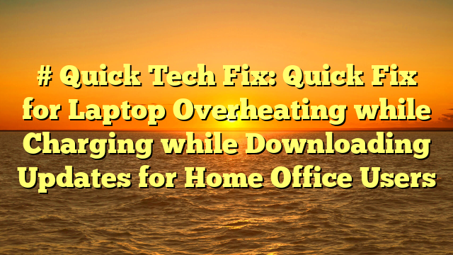 # Quick Tech Fix: Quick Fix for Laptop Overheating while Charging while Downloading Updates for Home Office Users