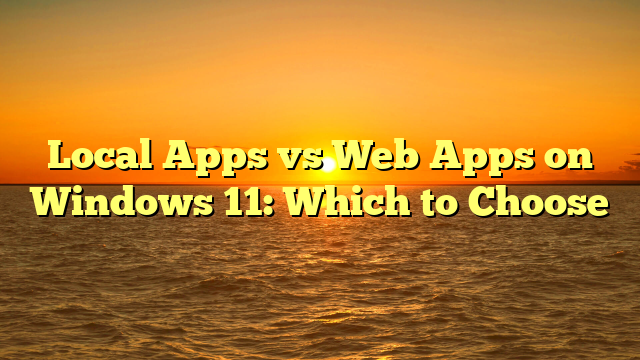 Local Apps vs Web Apps on Windows 11: Which to Choose