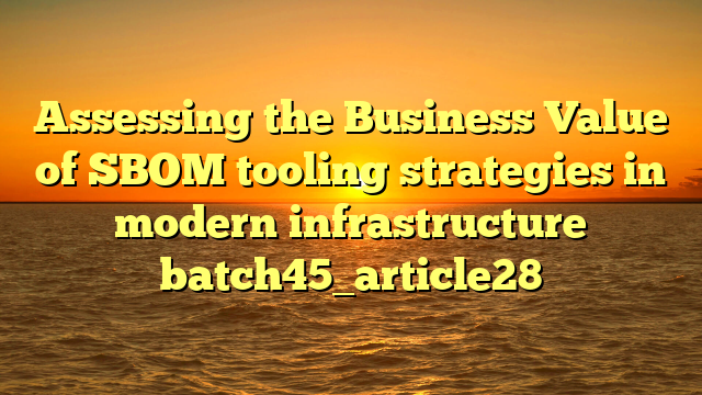 Assessing the Business Value of SBOM tooling strategies in modern infrastructure batch45_article28