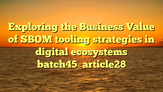 Exploring the Business Value of SBOM tooling strategies in digital ecosystems batch45_article28
