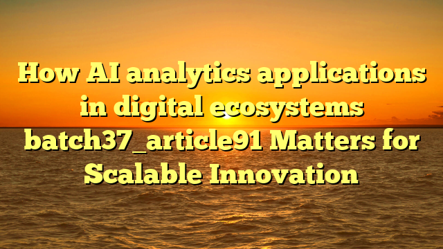 How AI analytics applications in digital ecosystems batch37_article91 Matters for Scalable Innovation